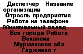 Диспетчер › Название организации ­ Dimond Style › Отрасль предприятия ­ Работа на телефоне › Минимальный оклад ­ 1 - Все города Работа » Вакансии   . Мурманская обл.,Гаджиево г.